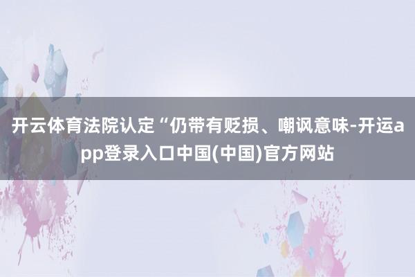 开云体育法院认定“仍带有贬损、嘲讽意味-开运app登录入口中国(中国)官方网站