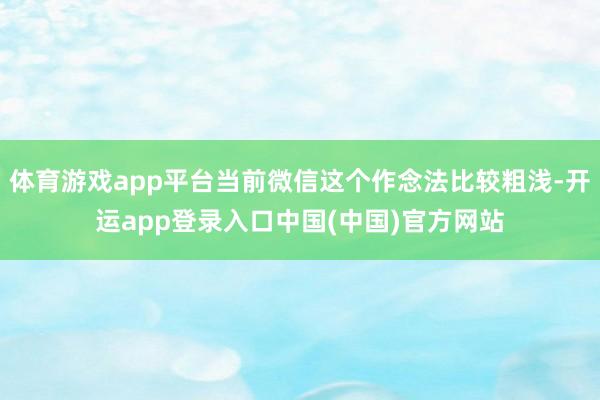 体育游戏app平台当前微信这个作念法比较粗浅-开运app登录入口中国(中国)官方网站