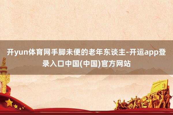 开yun体育网手脚未便的老年东谈主-开运app登录入口中国(中国)官方网站