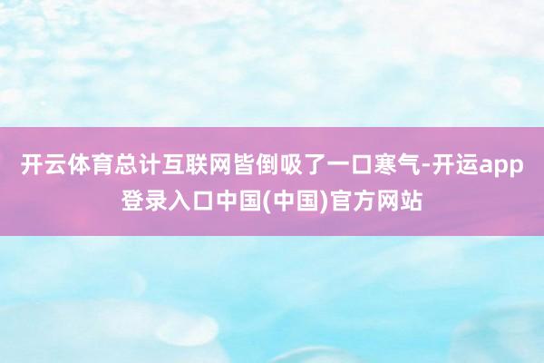 开云体育总计互联网皆倒吸了一口寒气-开运app登录入口中国(中国)官方网站