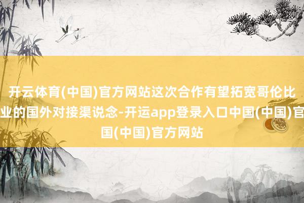 开云体育(中国)官方网站这次合作有望拓宽哥伦比亚建筑业的国外对接渠说念-开运app登录入口中国(中国)官方网站