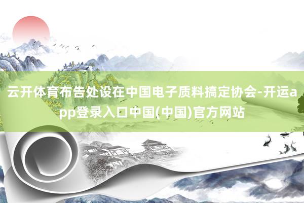 云开体育布告处设在中国电子质料搞定协会-开运app登录入口中国(中国)官方网站