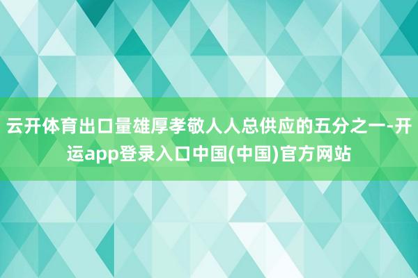 云开体育出口量雄厚孝敬人人总供应的五分之一-开运app登录入口中国(中国)官方网站